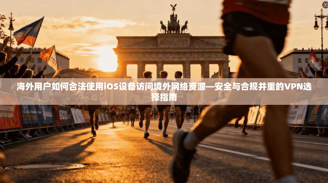 海外用户如何合法使用iOS设备访问境外网络资源—安全与合规并重的VPN选择指南