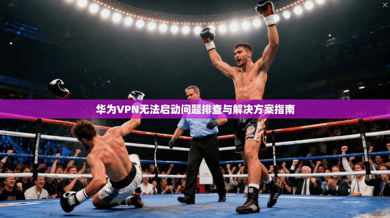 华为VPN无法启动问题排查与解决方案指南