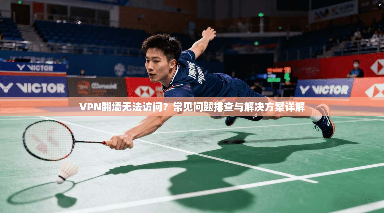 VPN翻墙无法访问？常见问题排查与解决方案详解