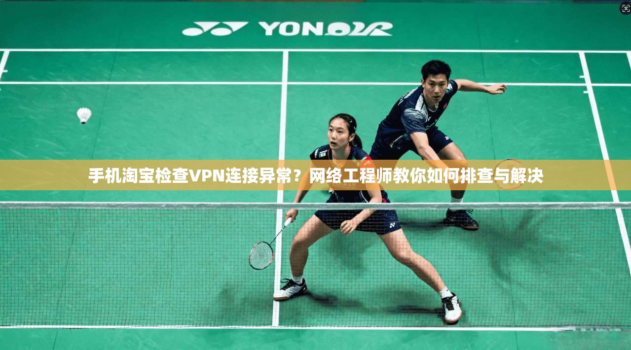 手机淘宝检查VPN连接异常？网络工程师教你如何排查与解决