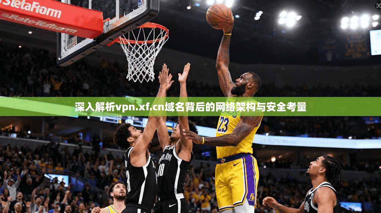 深入解析vpn.xf.cn域名背后的网络架构与安全考量
