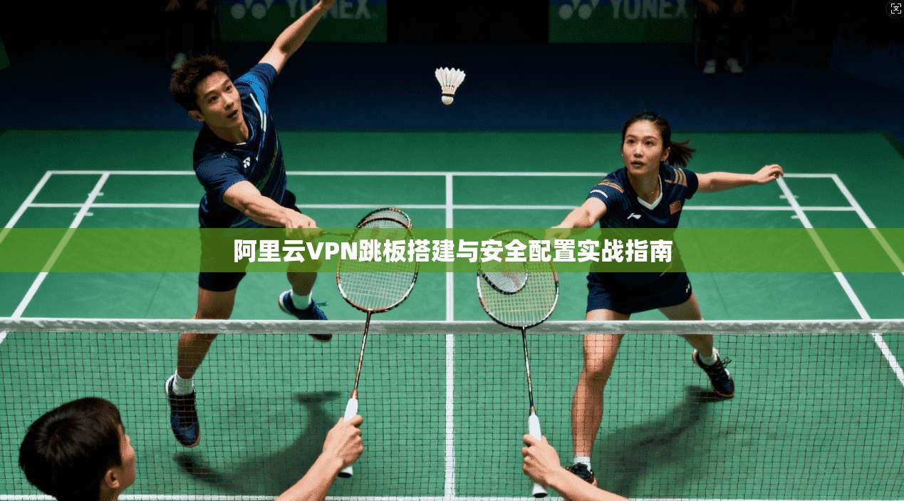 阿里云VPN跳板搭建与安全配置实战指南