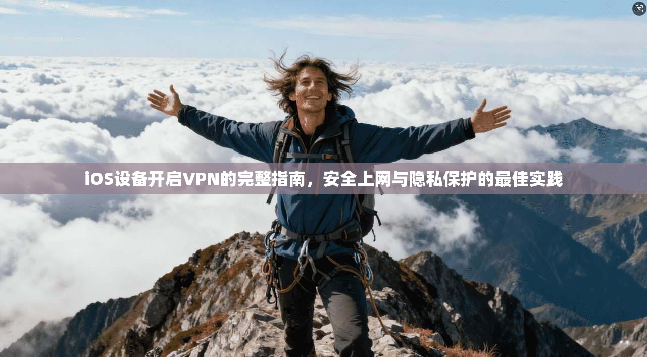 iOS设备开启VPN的完整指南，安全上网与隐私保护的最佳实践