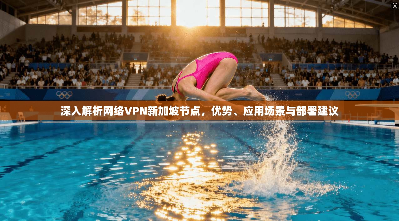 深入解析网络VPN新加坡节点，优势、应用场景与部署建议