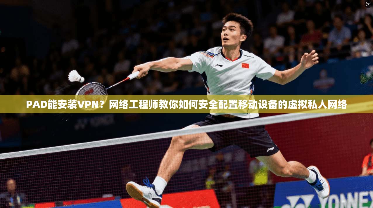 PAD能安装VPN？网络工程师教你如何安全配置移动设备的虚拟私人网络