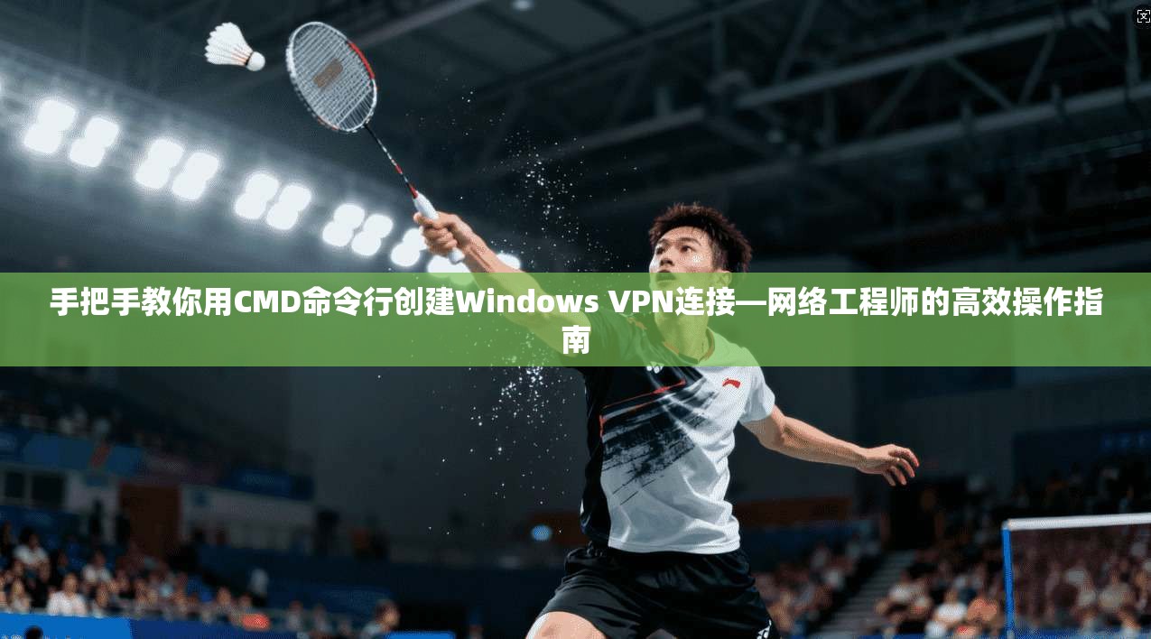 手把手教你用CMD命令行创建Windows VPN连接—网络工程师的高效操作指南