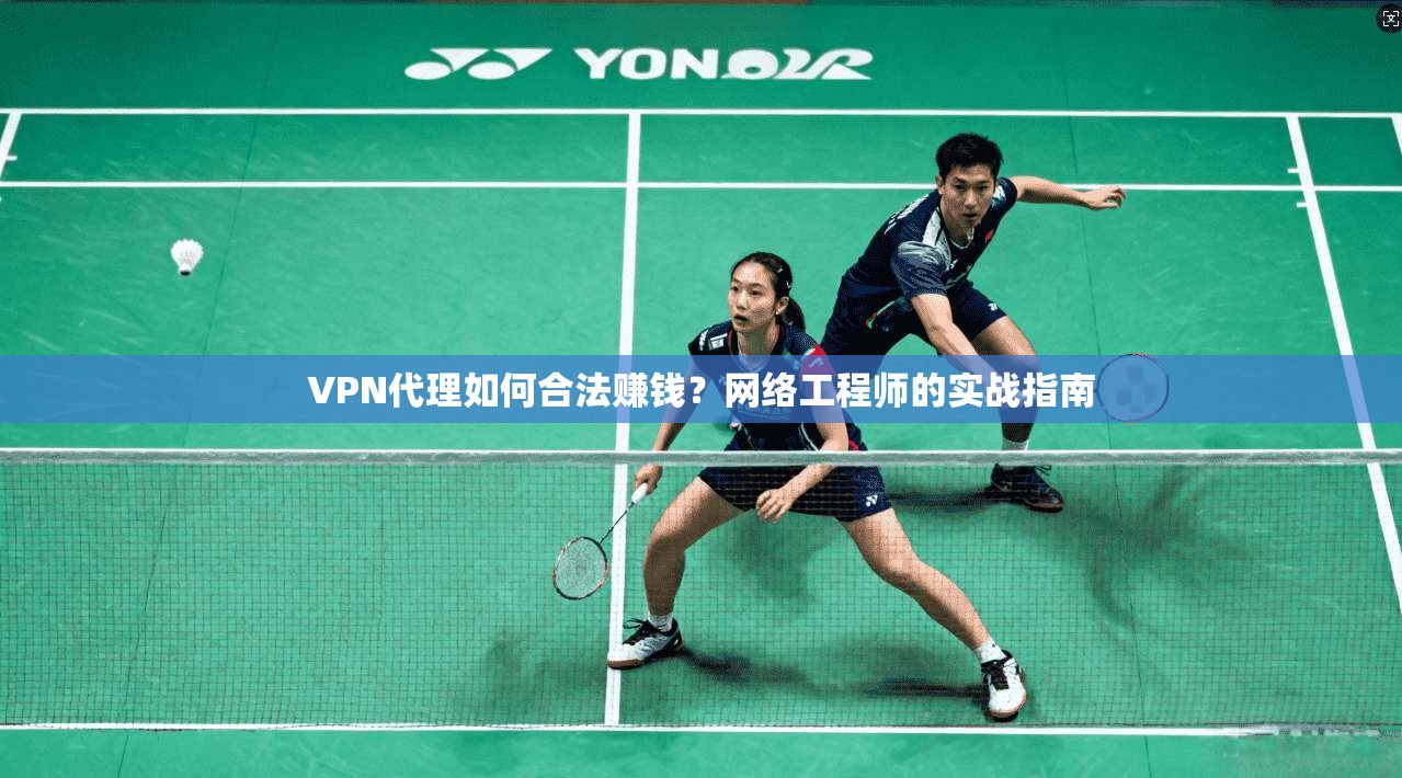 VPN代理如何合法赚钱？网络工程师的实战指南