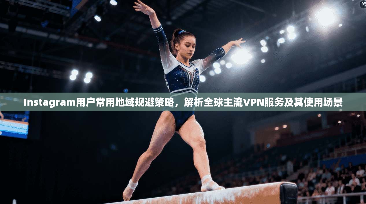 Instagram用户常用地域规避策略，解析全球主流VPN服务及其使用场景