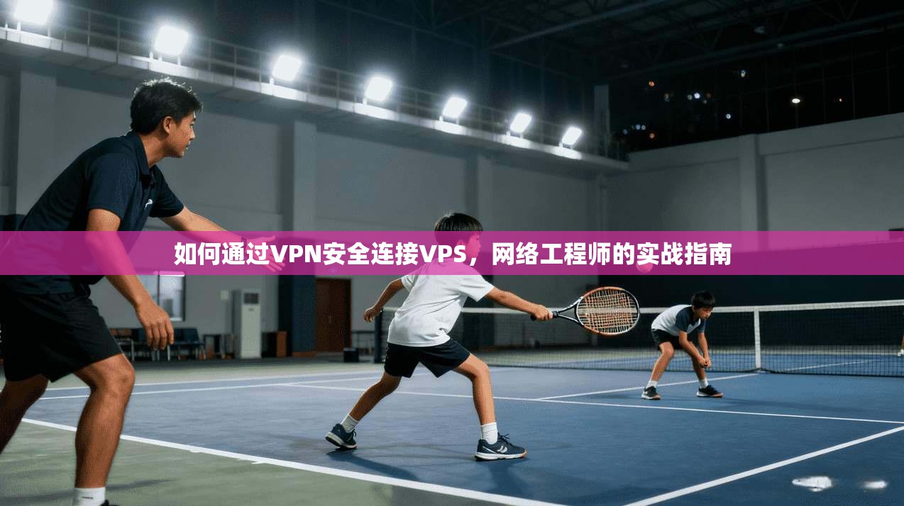 如何通过VPN安全连接VPS，网络工程师的实战指南