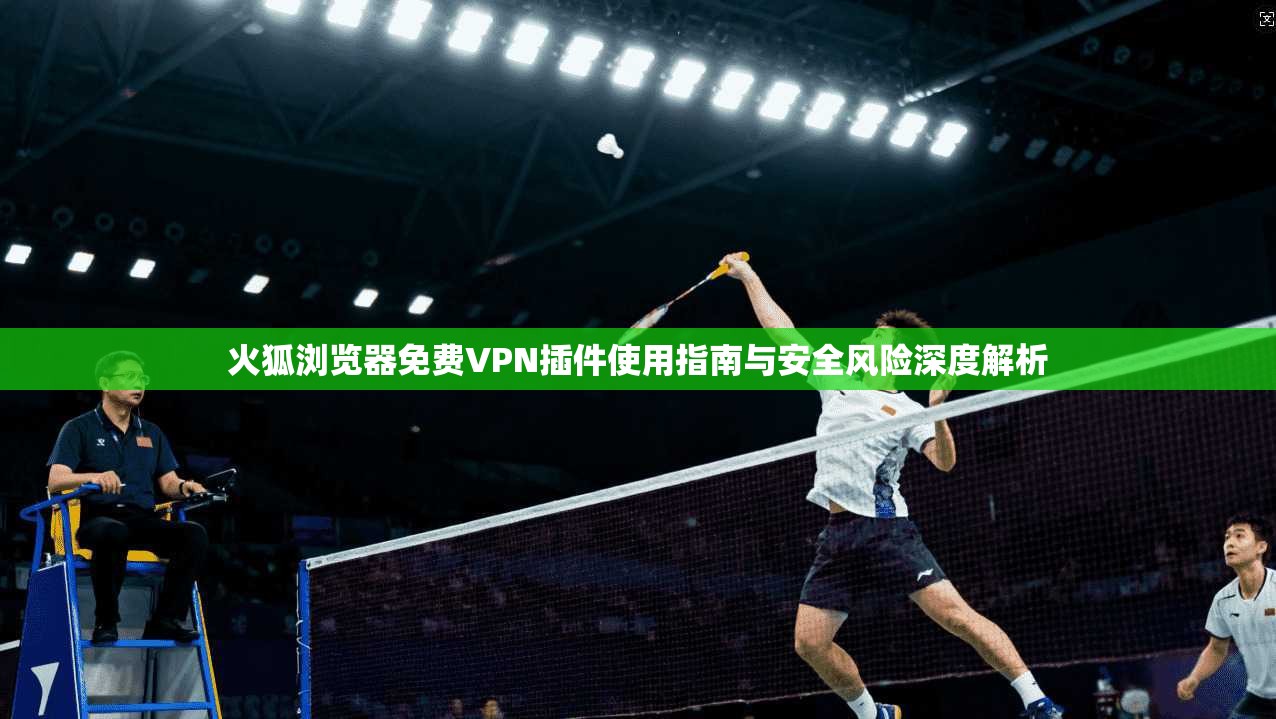 火狐浏览器免费VPN插件使用指南与安全风险深度解析