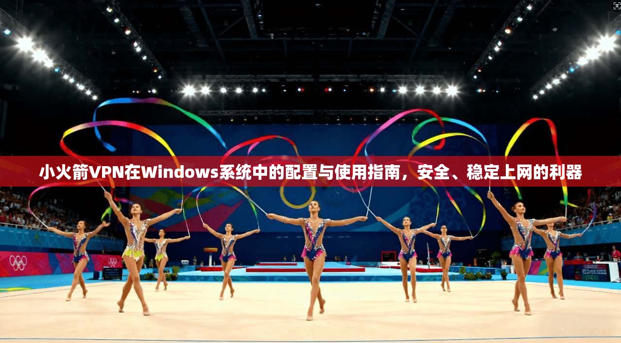 小火箭VPN在Windows系统中的配置与使用指南,安全、稳定上网的利器