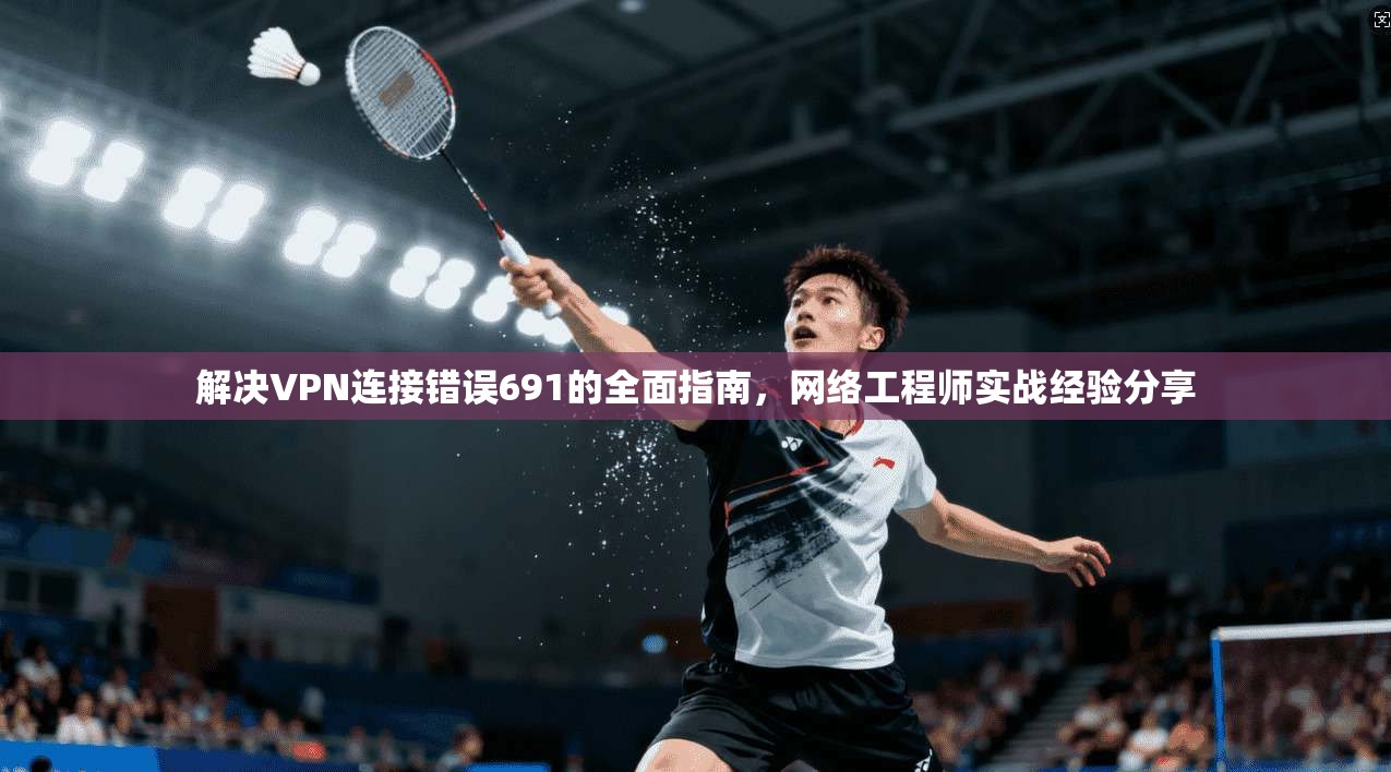 解决VPN连接错误691的全面指南，网络工程师实战经验分享