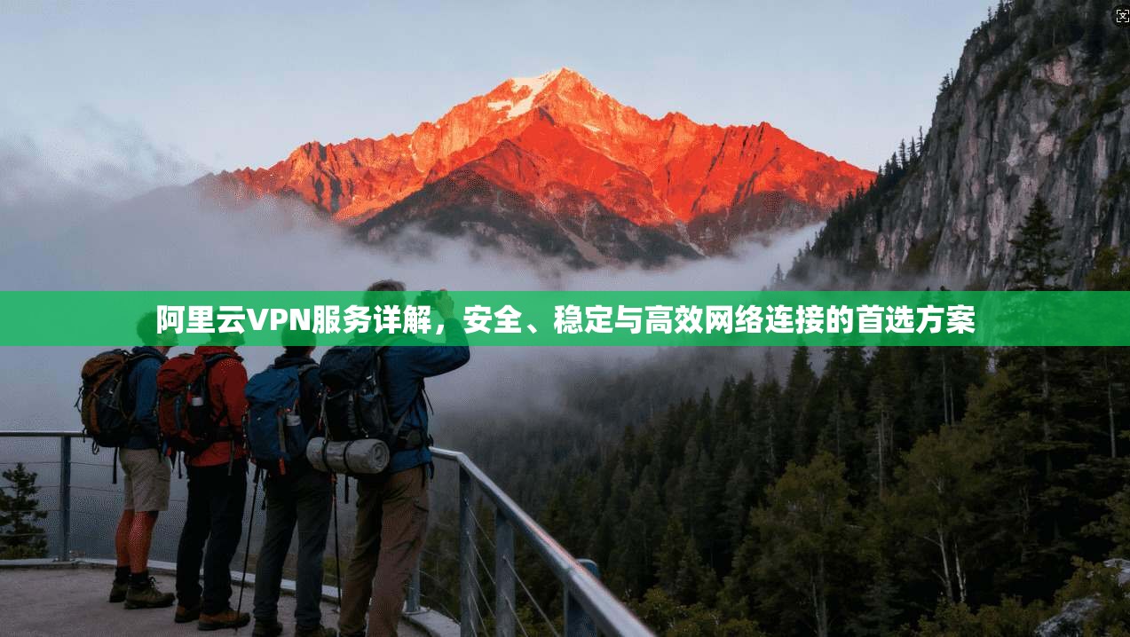 阿里云VPN服务详解，安全、稳定与高效网络连接的首选方案