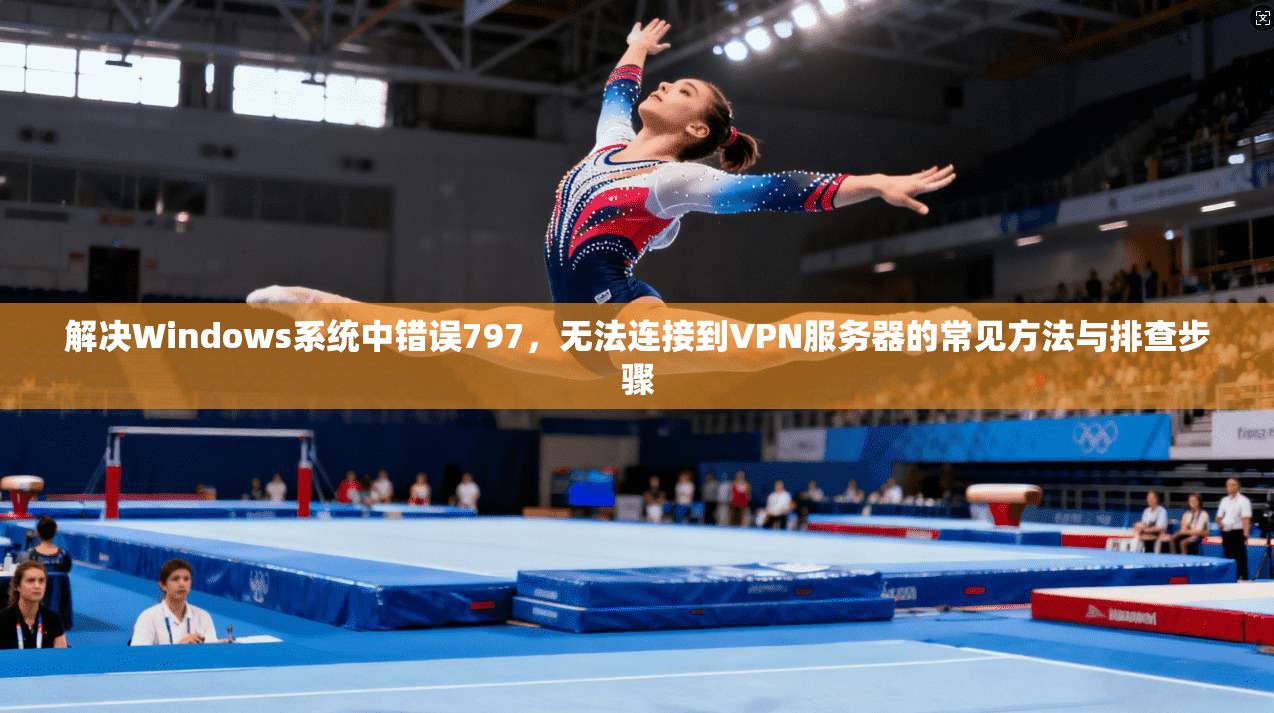 解决Windows系统中错误797，无法连接到VPN服务器的常见方法与排查步骤