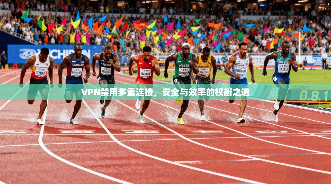 VPN禁用多重连接，安全与效率的权衡之道