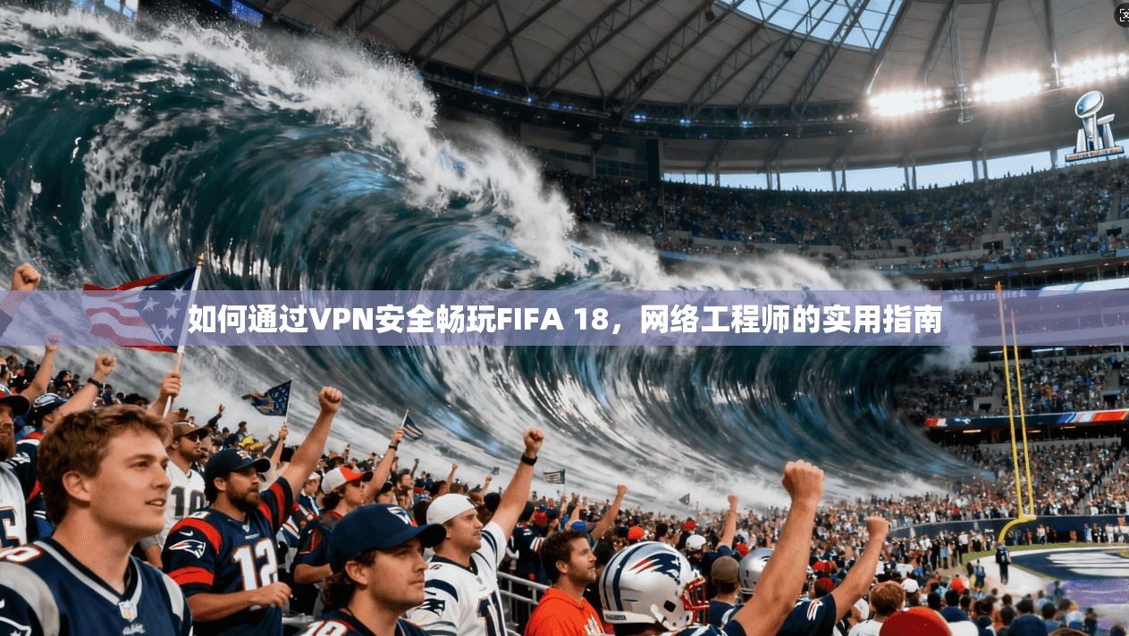 如何通过VPN安全畅玩FIFA 18，网络工程师的实用指南