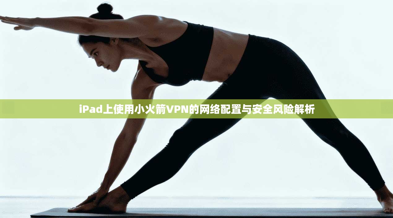 iPad上使用小火箭VPN的网络配置与安全风险解析