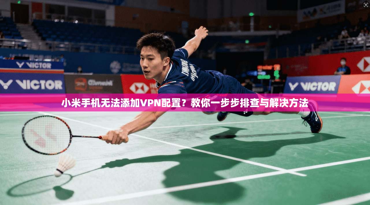 小米手机无法添加VPN配置？教你一步步排查与解决方法