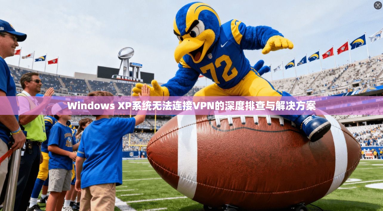 Windows XP系统无法连接VPN的深度排查与解决方案