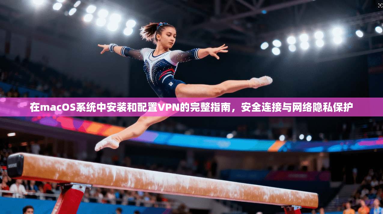 在macOS系统中安装和配置VPN的完整指南，安全连接与网络隐私保护