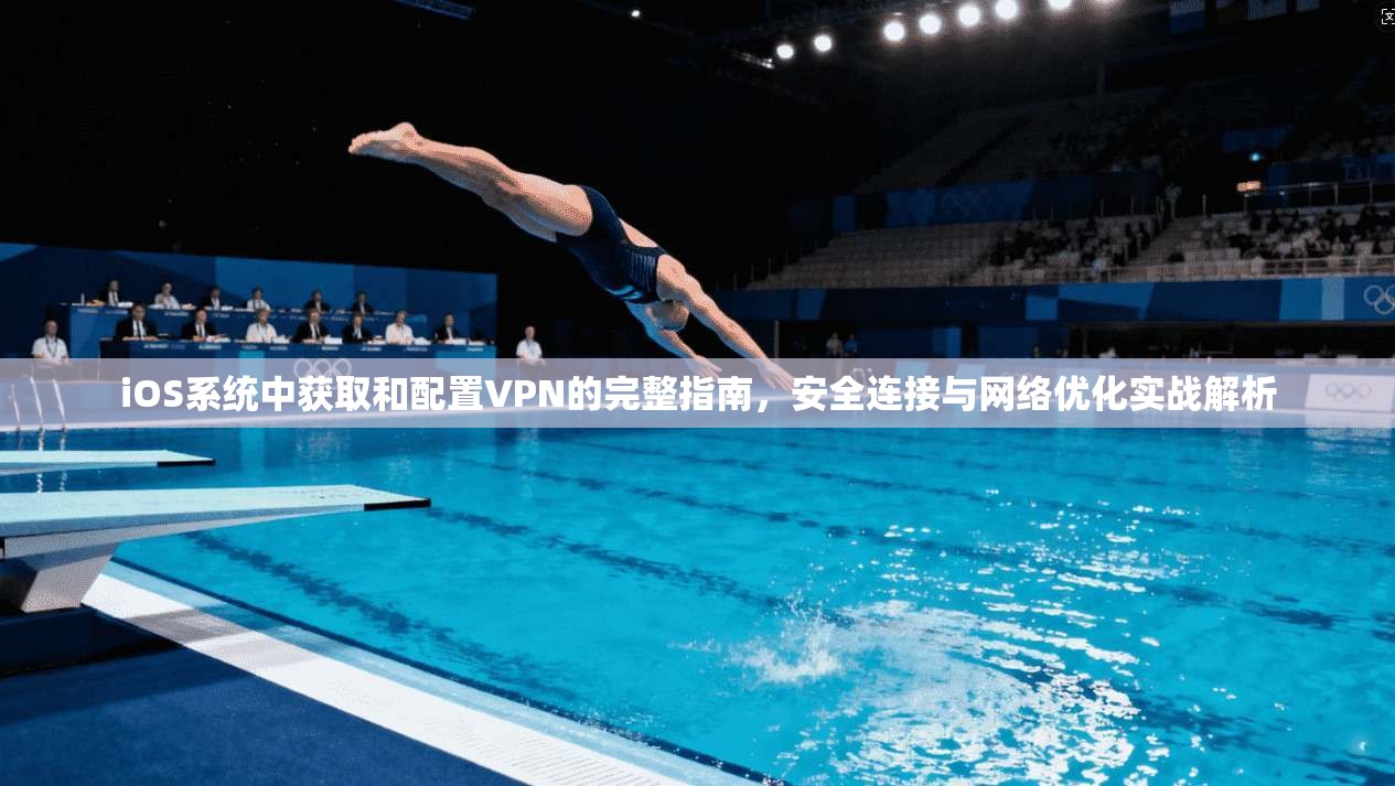 iOS系统中获取和配置VPN的完整指南，安全连接与网络优化实战解析
