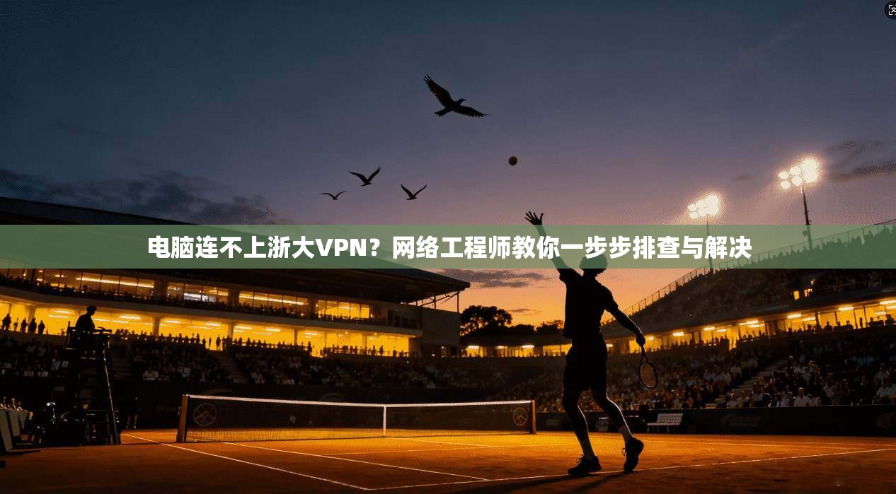 电脑连不上浙大VPN？网络工程师教你一步步排查与解决
