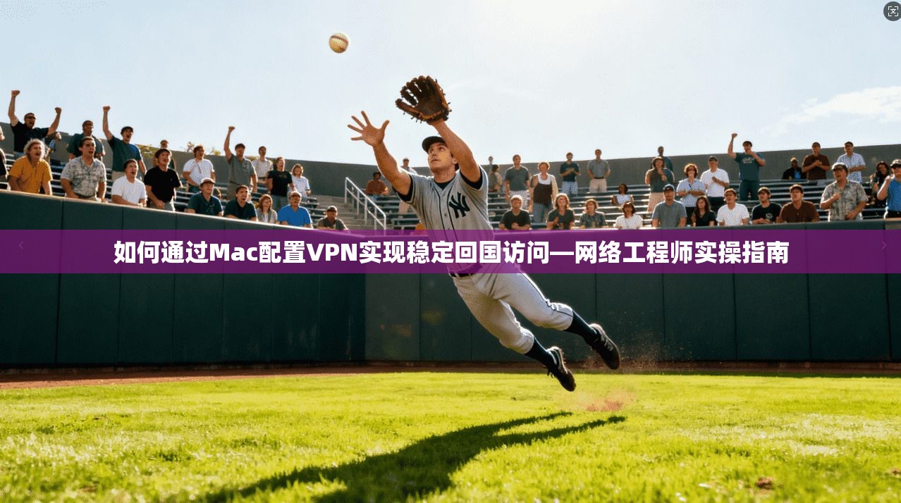 如何通过Mac配置VPN实现稳定回国访问—网络工程师实操指南