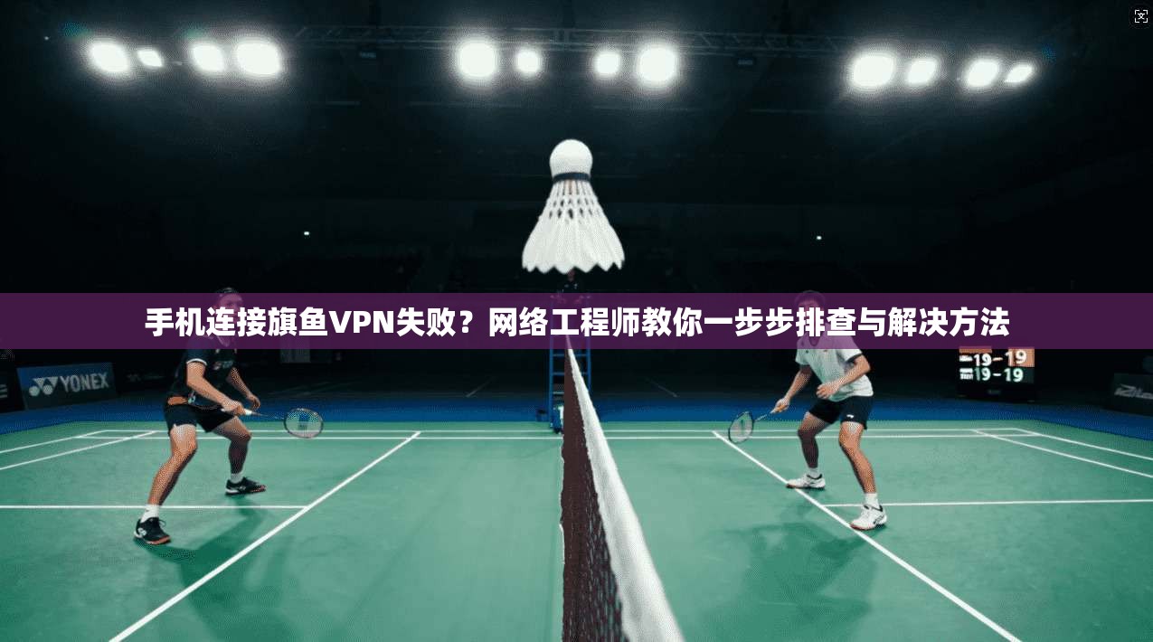 手机连接旗鱼VPN失败？网络工程师教你一步步排查与解决方法