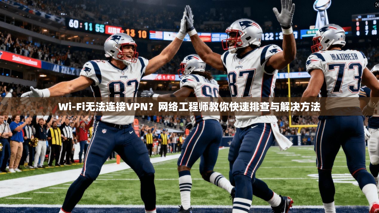 Wi-Fi无法连接VPN？网络工程师教你快速排查与解决方法