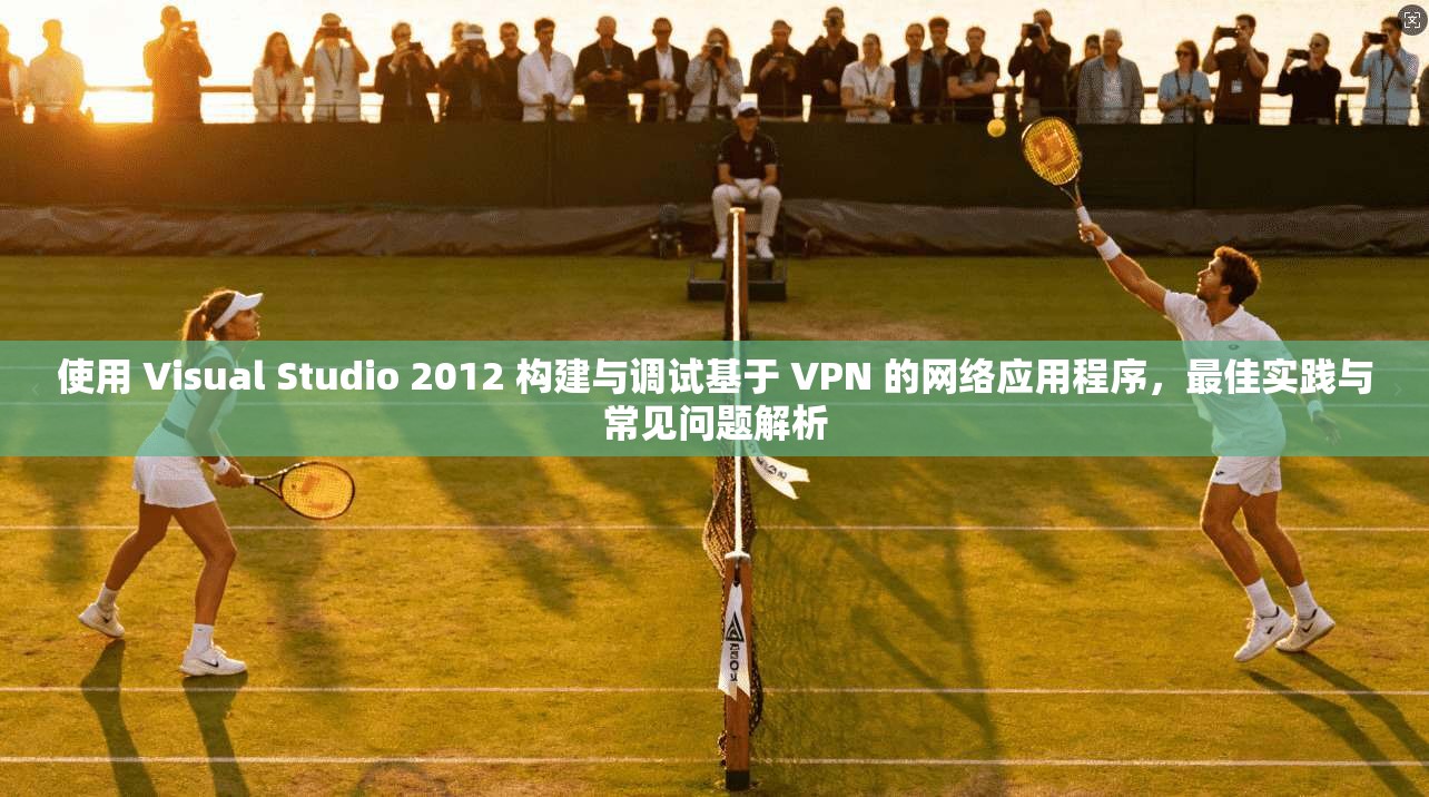 使用 Visual Studio 2012 构建与调试基于 VPN 的网络应用程序，最佳实践与常见问题解析