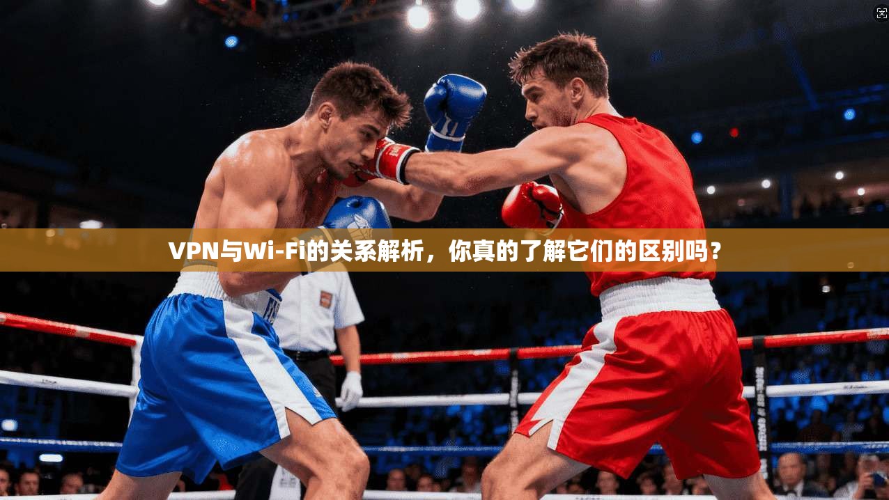 VPN与Wi-Fi的关系解析,你真的了解它们的区别吗?