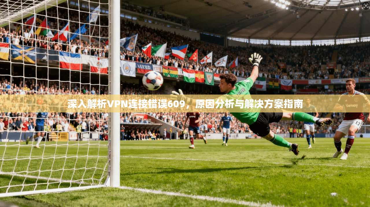 深入解析VPN连接错误609，原因分析与解决方案指南