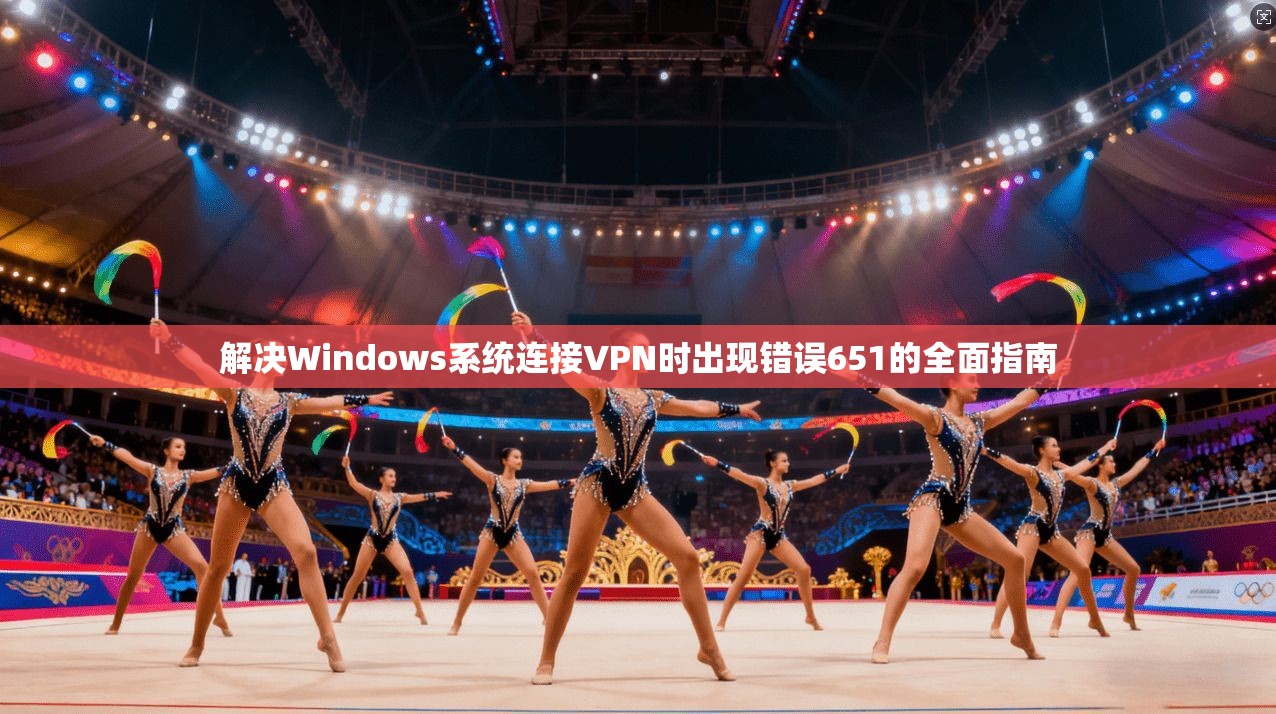 解决Windows系统连接VPN时出现错误651的全面指南