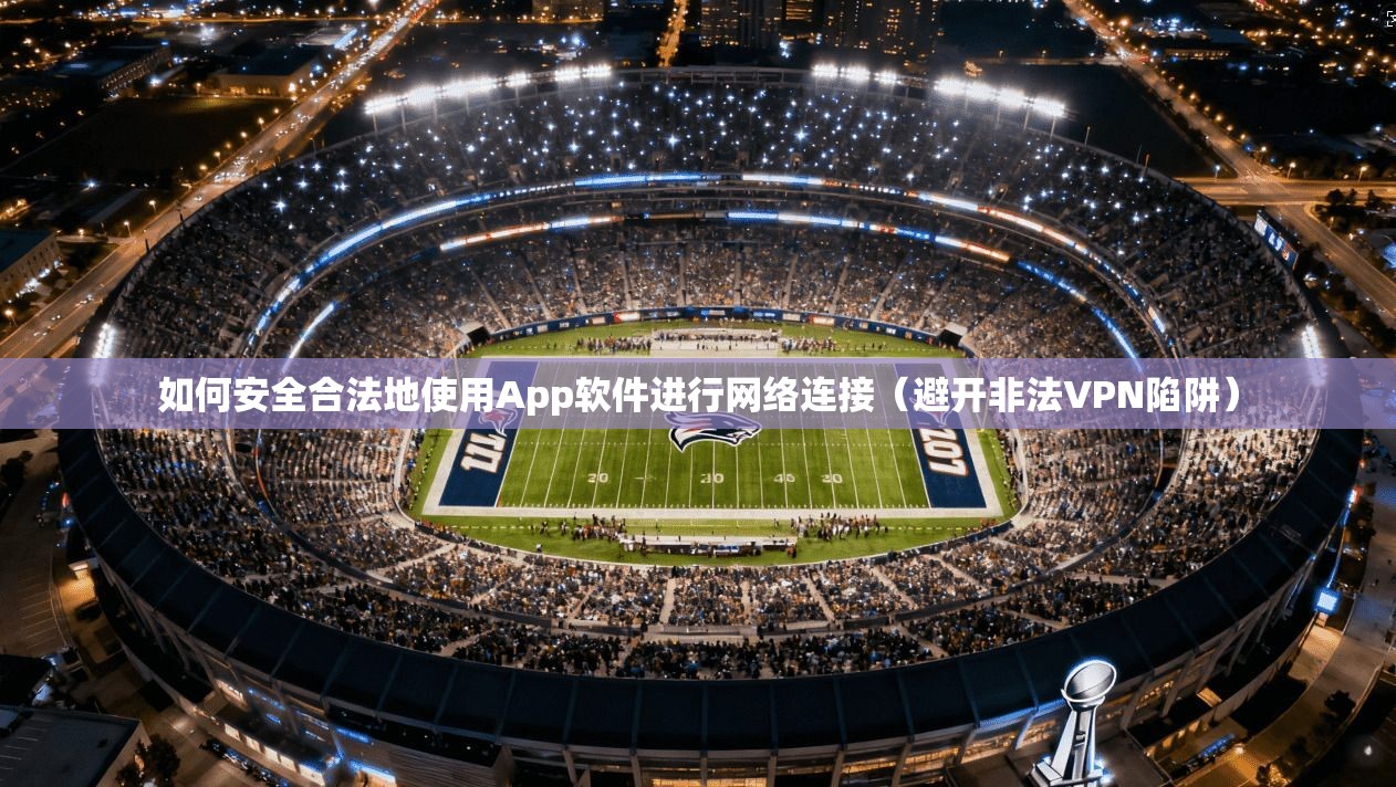 如何安全合法地使用App软件进行网络连接（避开非法VPN陷阱）