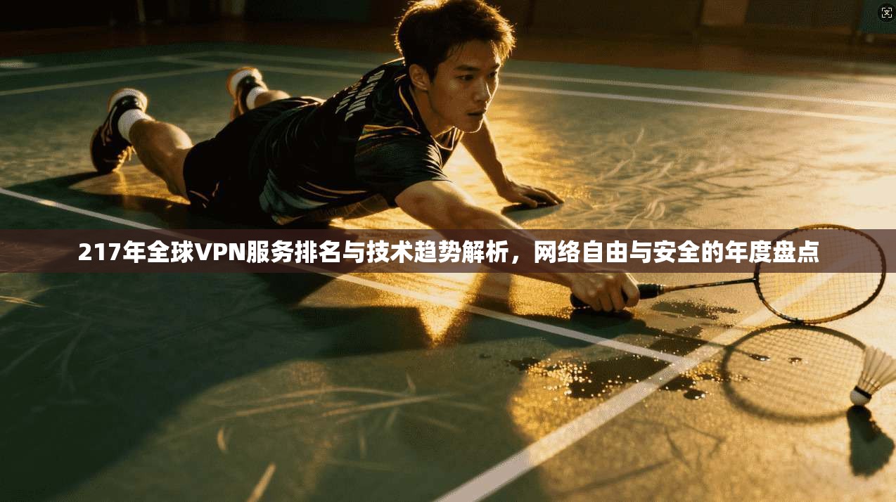217年全球VPN服务排名与技术趋势解析，网络自由与安全的年度盘点