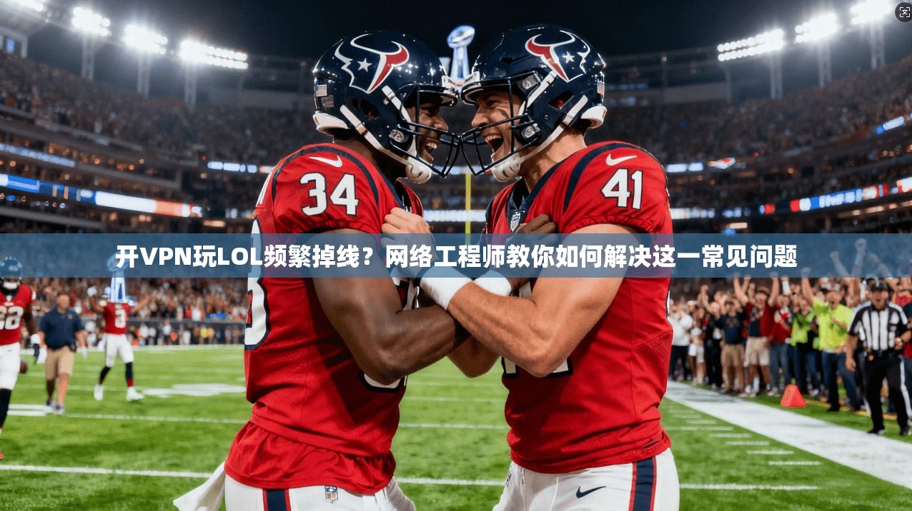 开VPN玩LOL频繁掉线？网络工程师教你如何解决这一常见问题
