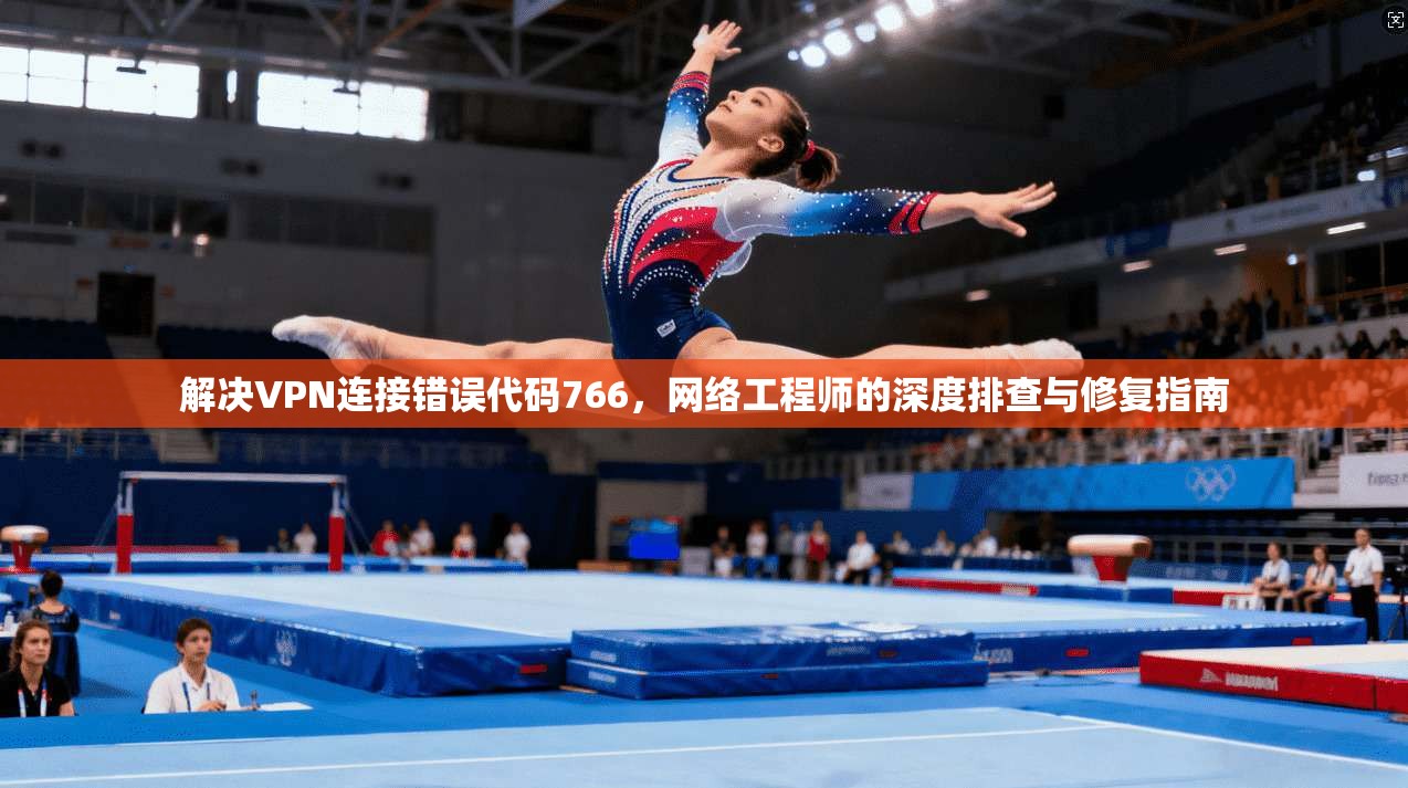 解决VPN连接错误代码766，网络工程师的深度排查与修复指南