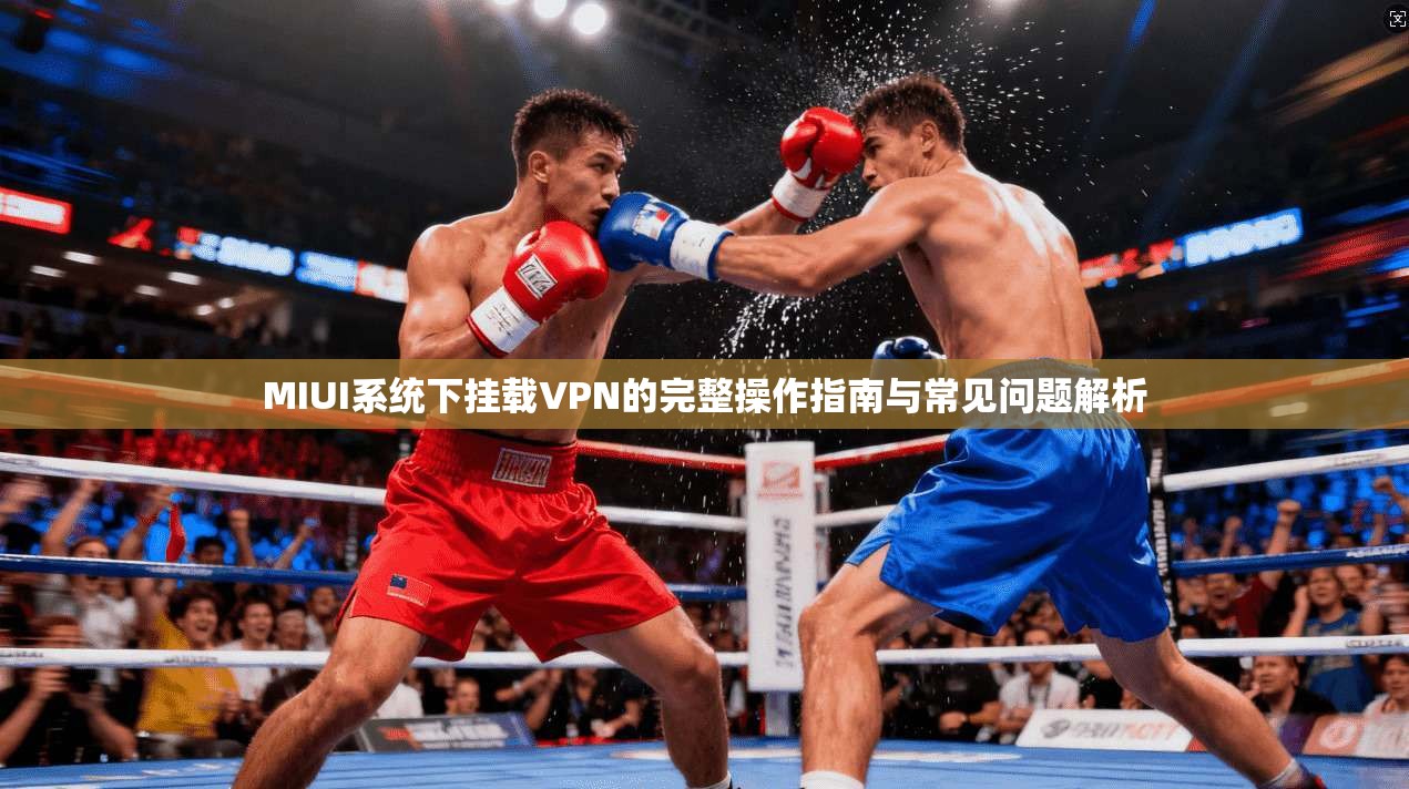 MIUI系统下挂载VPN的完整操作指南与常见问题解析
