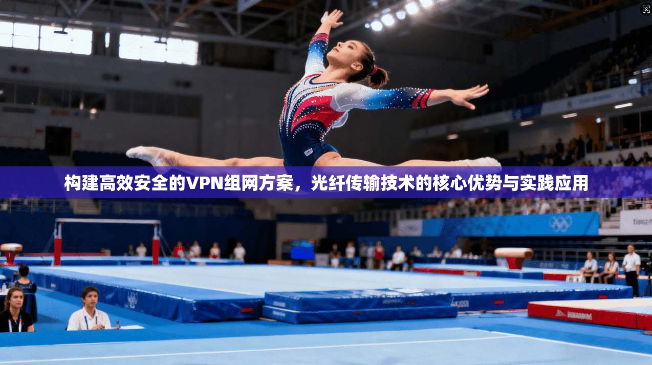 构建高效安全的VPN组网方案，光纤传输技术的核心优势与实践应用