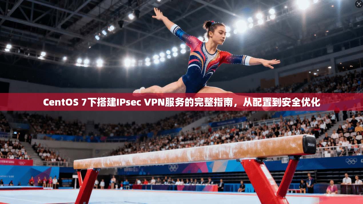 CentOS 7下搭建IPsec VPN服务的完整指南，从配置到安全优化