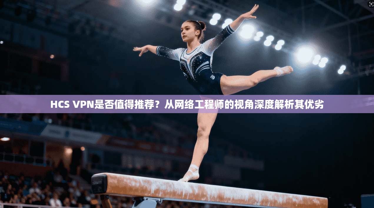 HCS VPN是否值得推荐？从网络工程师的视角深度解析其优劣