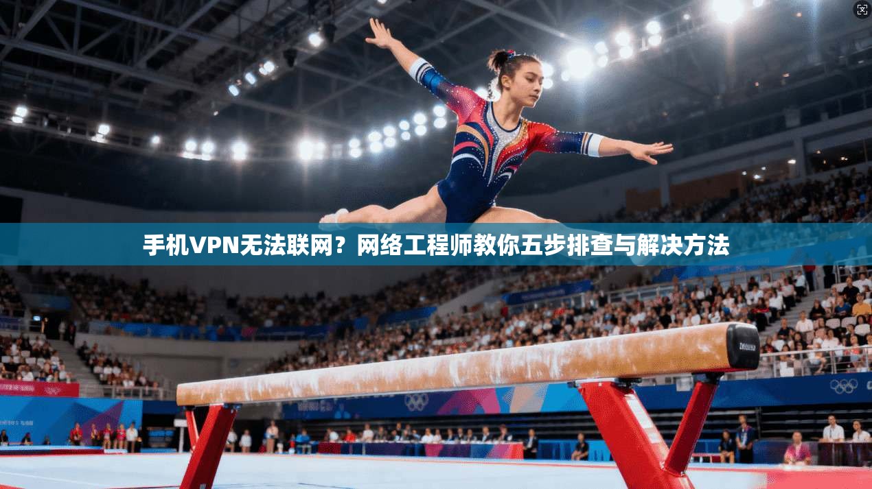 手机VPN无法联网？网络工程师教你五步排查与解决方法