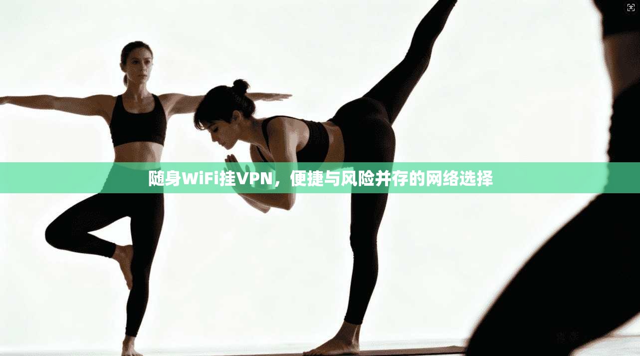 随身WiFi挂VPN，便捷与风险并存的网络选择
