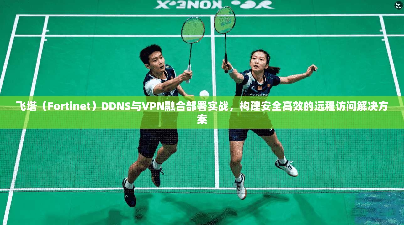 飞塔（Fortinet）DDNS与VPN融合部署实战，构建安全高效的远程访问解决方案