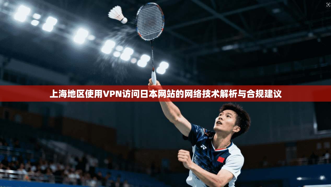 上海地区使用VPN访问日本网站的网络技术解析与合规建议