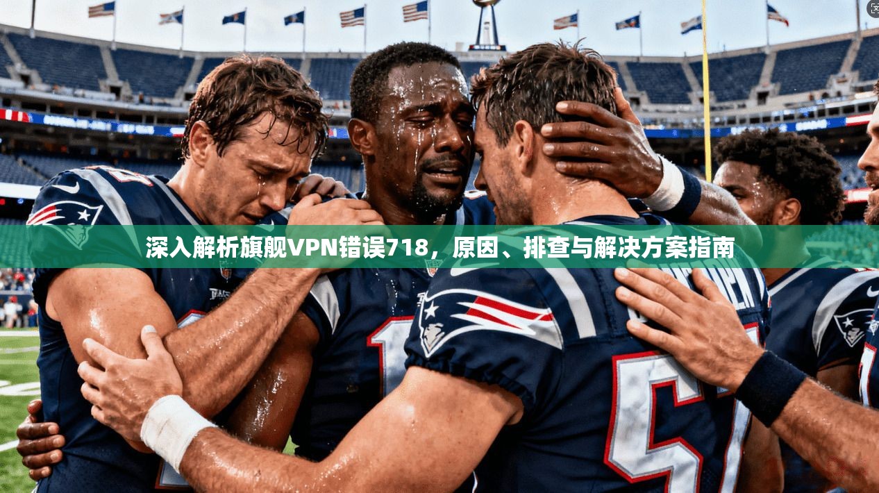 深入解析旗舰VPN错误718，原因、排查与解决方案指南