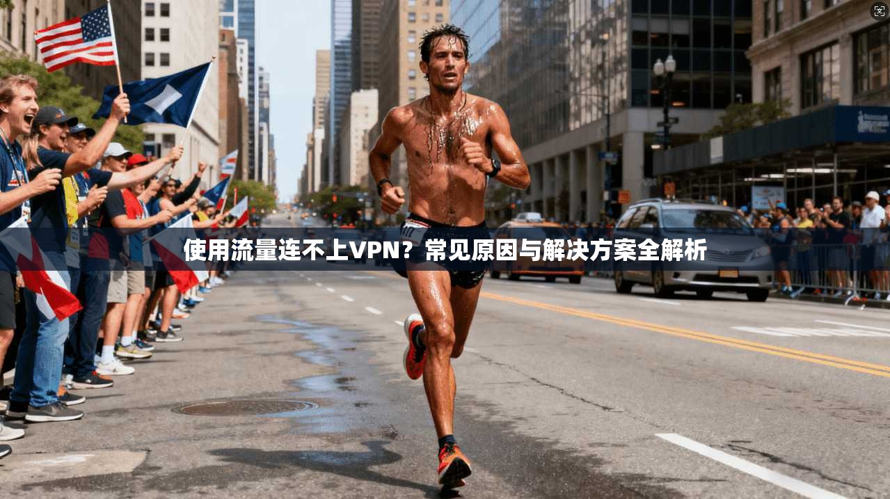 使用流量连不上VPN?常见原因与解决方案全解析