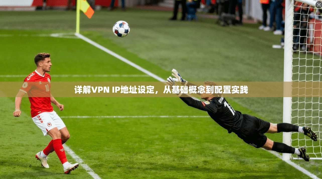 详解VPN IP地址设定，从基础概念到配置实践