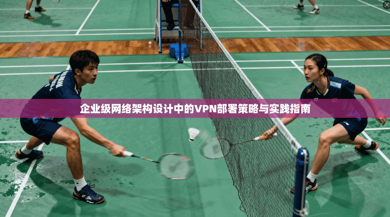 企业级网络架构设计中的VPN部署策略与实践指南