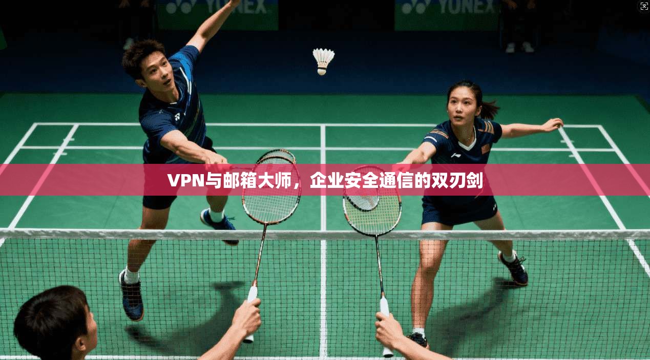 VPN与邮箱大师，企业安全通信的双刃剑